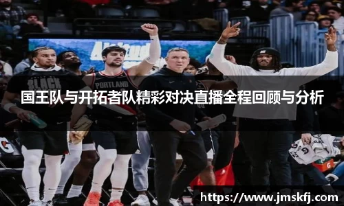 国王队与开拓者队精彩对决直播全程回顾与分析