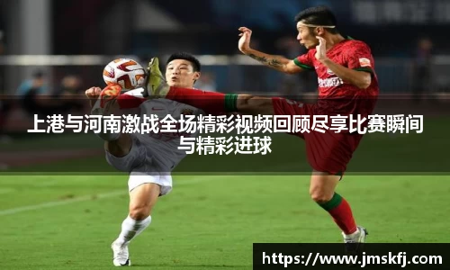 上港与河南激战全场精彩视频回顾尽享比赛瞬间与精彩进球