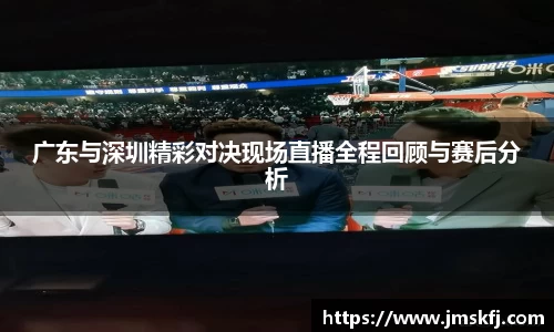 广东与深圳精彩对决现场直播全程回顾与赛后分析